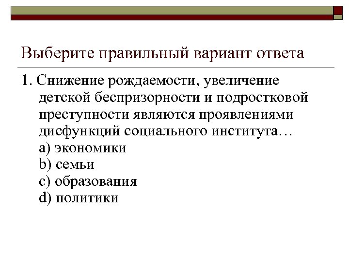Выберите правильный вариант ответа 1. Снижение рождаемости, увеличение детской беспризорности и подростковой преступности являются
