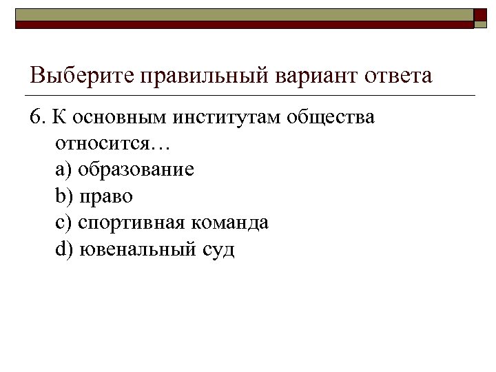 Выберите правильный вариант ответа 6. К основным институтам общества относится… a) образование b) право