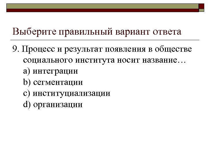 Выберите правильный вариант ответа 9. Процесс и результат появления в обществе социального института носит