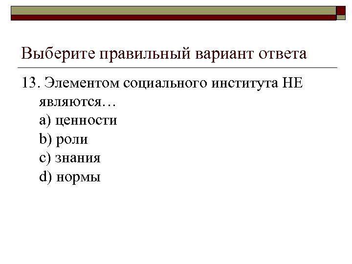 Выберите правильный вариант ответа 13. Элементом социального института НЕ являются… a) ценности b) роли