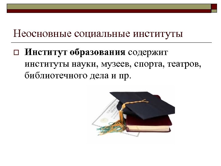 Неосновные социальные институты o Институт образования содержит институты науки, музеев, спорта, театров, библиотечного дела