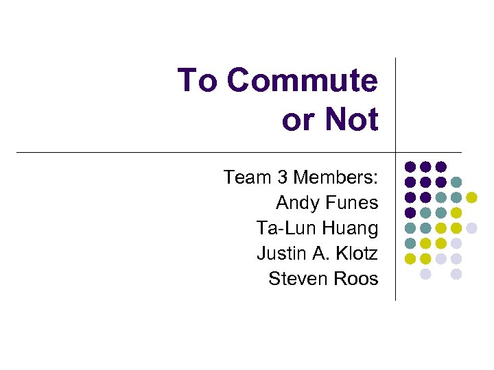 To Commute or Not Team 3 Members: Andy Funes Ta-Lun Huang Justin A. Klotz