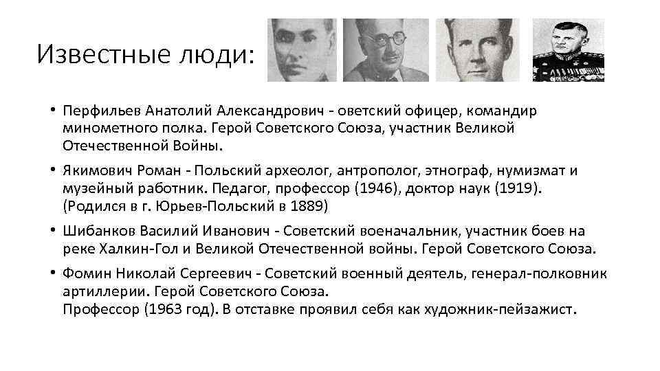 Известные люди: • Перфильев Анатолий Александрович - оветский офицер, командир минометного полка. Герой Советского