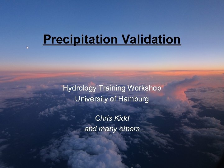Precipitation Validation Hydrology Training Workshop University of Hamburg Chris Kidd …and many others… 