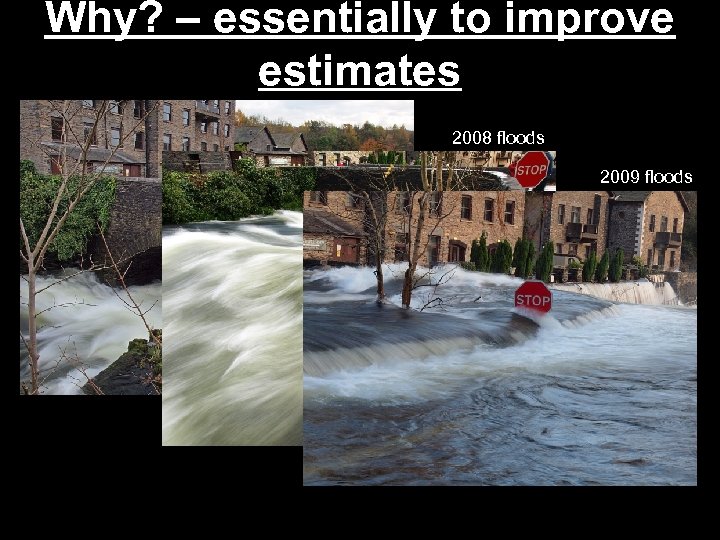 Why? – essentially to improve estimates 2008 floods 2009 floods 