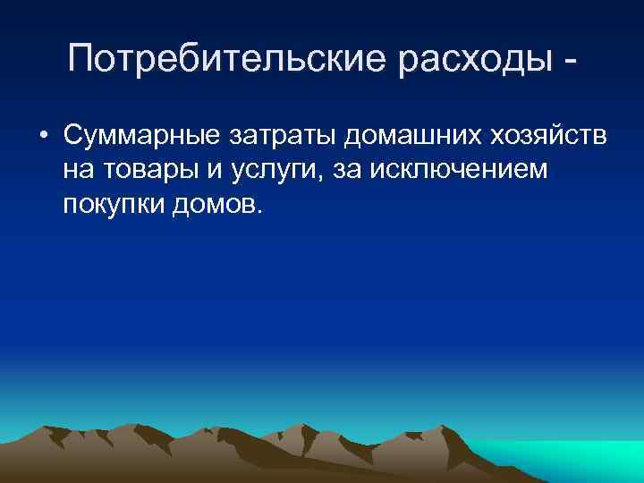 Потребительские расходы • Суммарные затраты домашних хозяйств на товары и услуги, за исключением покупки