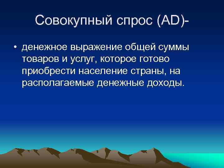 Совокупный спрос (AD) • денежное выражение общей суммы товаров и услуг, которое готово приобрести