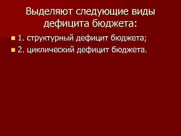 Выделяют следующие виды дефицита бюджета: n 1. структурный дефицит бюджета; n 2. циклический дефицит