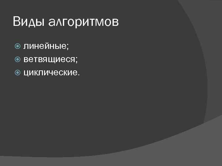 Виды алгоритмов линейные; ветвящиеся; циклические. 