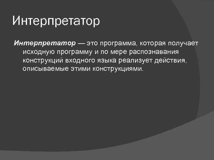 Интерпретатор — это программа, которая получает исходную программу и по мере распознавания конструкций входного