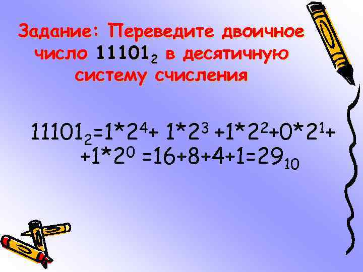 Задание: Переведите двоичное число 111012 в десятичную систему счисления 111012=1*24+ 1*23 +1*22+0*21+ 0 =16+8+4+1=29