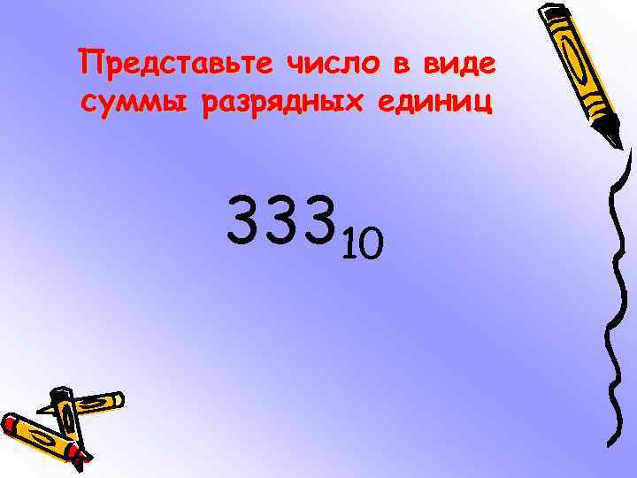Представьте число в виде суммы разрядных единиц 33310 