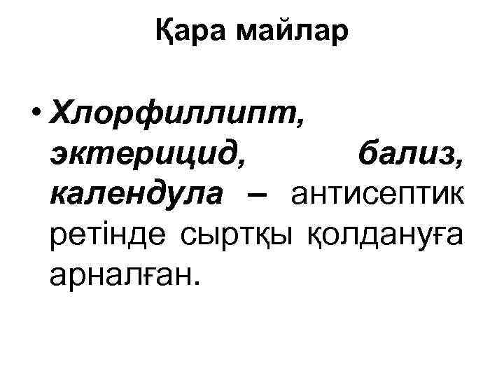 Қара майлар • Хлорфиллипт, эктерицид, бализ, календула – антисептик ретінде сыртқы қолдануға арналған. 