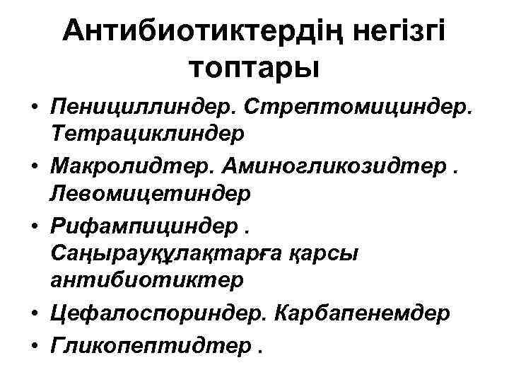 Антибиотиктердің негізгі топтары • Пенициллиндер. Стрептомициндер. Тетрациклиндер • Макролидтер. Аминогликозидтер. Левомицетиндер • Рифампициндер. Саңырауқұлақтарға