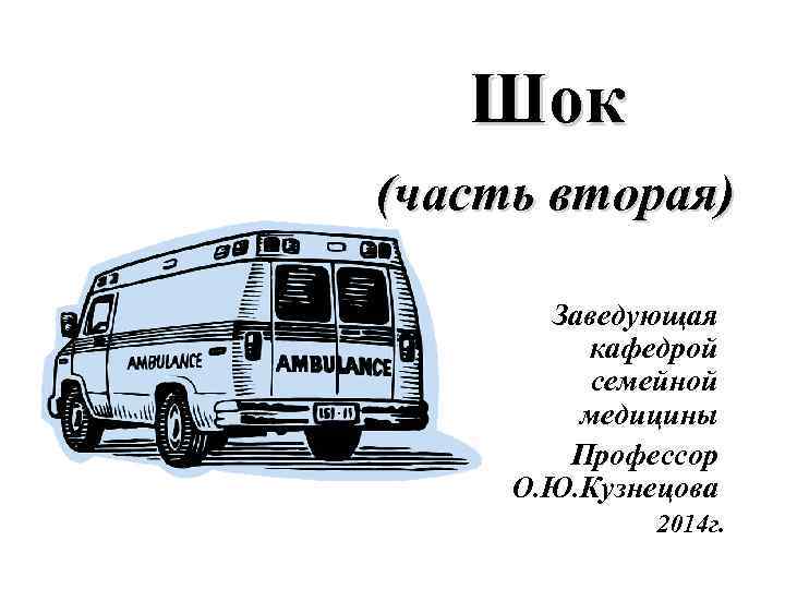 Шок (часть вторая) Заведующая кафедрой семейной медицины Профессор О. Ю. Кузнецова 2014 г. 