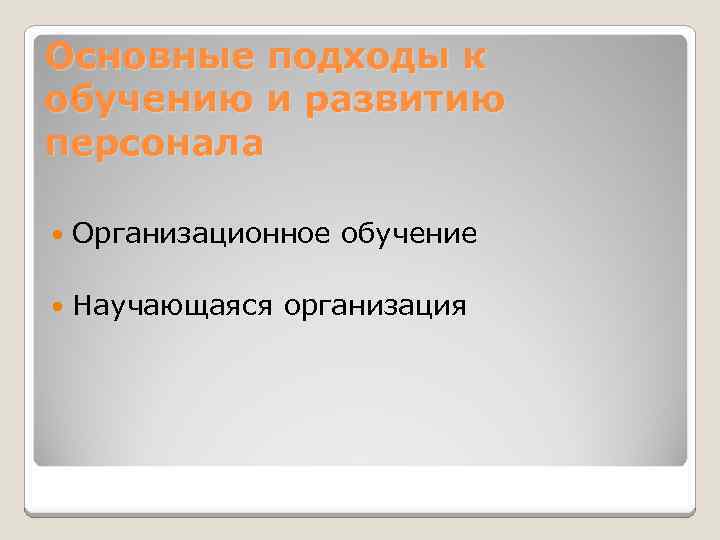 Основные подходы к обучению и развитию персонала Организационное обучение Научающаяся организация 