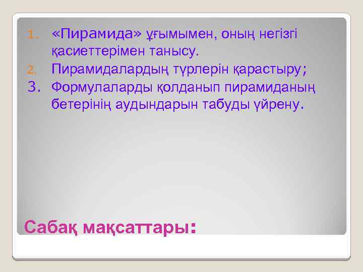  «Пирамида» ұғымымен, оның негізгі қасиеттерімен танысу. 2. Пирамидалардың түрлерін қарастыру; 3. Формулаларды қолданып