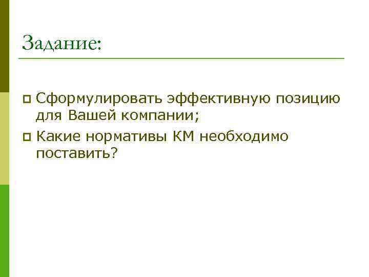 Задание: Сформулировать эффективную позицию для Вашей компании; p Какие нормативы КМ необходимо поставить? p