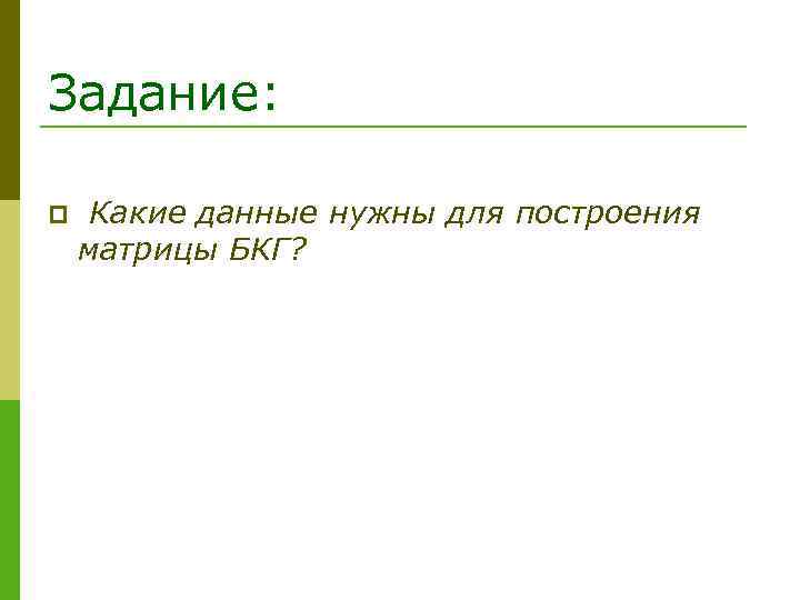 Задание: p Какие данные нужны для построения матрицы БКГ? 