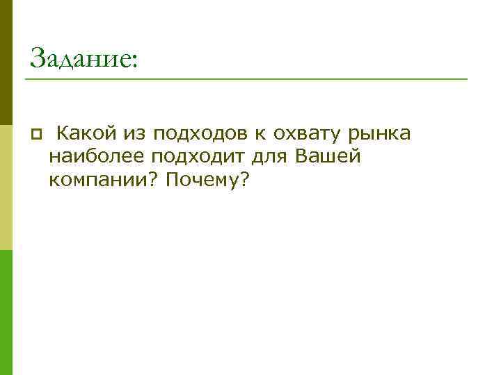 Задание: p Какой из подходов к охвату рынка наиболее подходит для Вашей компании? Почему?