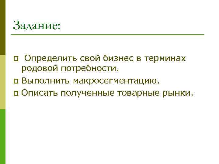 Задание: Определить свой бизнес в терминах родовой потребности. p Выполнить макросегментацию. p Описать полученные