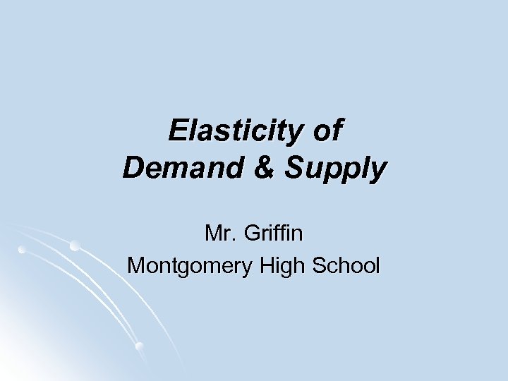Elasticity of Demand & Supply Mr. Griffin Montgomery High School 