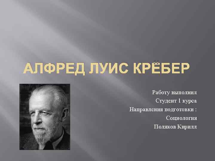 АЛФРЕД ЛУИС КРЁБЕР Работу выполнил Студент 1 курса Направления подготовки : Социология Поляков Кирилл