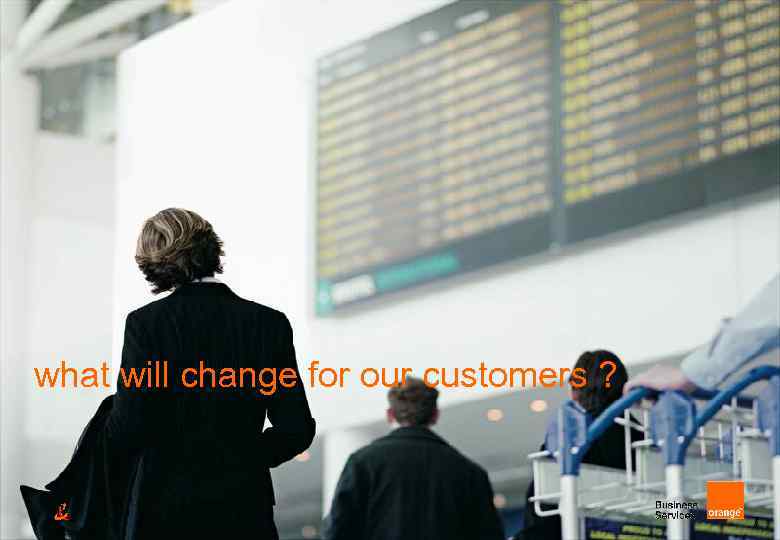 what will change for our customers ? 7 