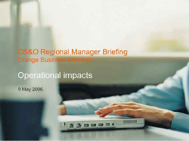 CS&O Regional Manager Briefing Orange Business Services Operational impacts 9 May 2006 