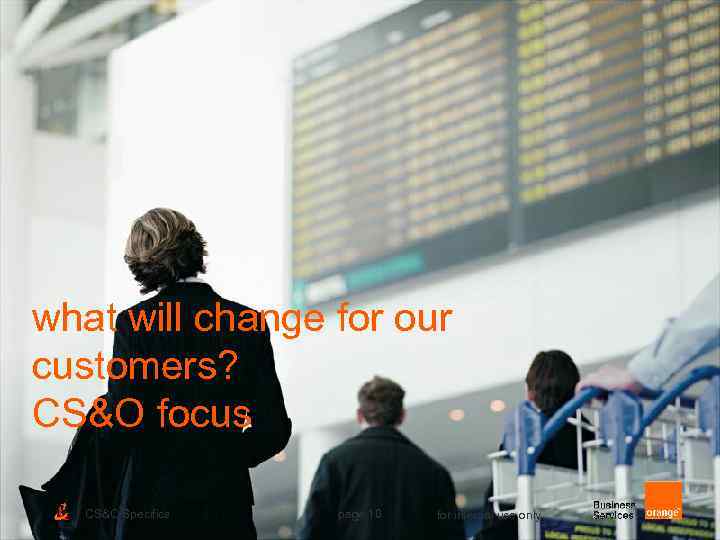 what will change for our customers? CS&O focus CS&O Specifics page 10 for internal