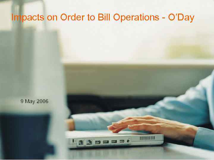 Impacts on Order to Bill Operations - O’Day 9 May 2006 