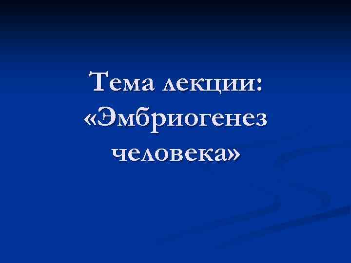 Тема лекции: «Эмбриогенез человека» 