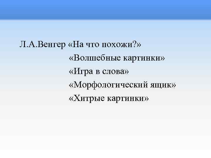  Л. А. Венгер «На что похожи? » «Волшебные картинки» «Игра в слова» «Морфологический