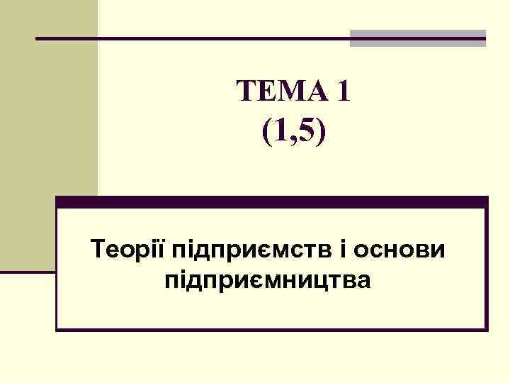 ТЕМА 1 (1, 5) Теорії підприємств і основи підприємництва 