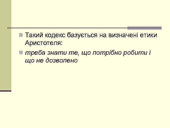 n Такий кодекс базується на визначені етики Аристотеля: n треба знати те, що потрібно