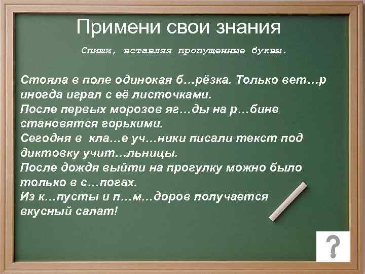 Примени свои знания Спиши, вставляя пропущенные буквы. Стояла в поле одинокая б…рёзка. Только вет…р