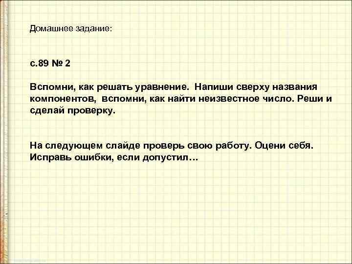 Домашнее задание: с. 89 № 2 Вспомни, как решать уравнение. Напиши сверху названия компонентов,