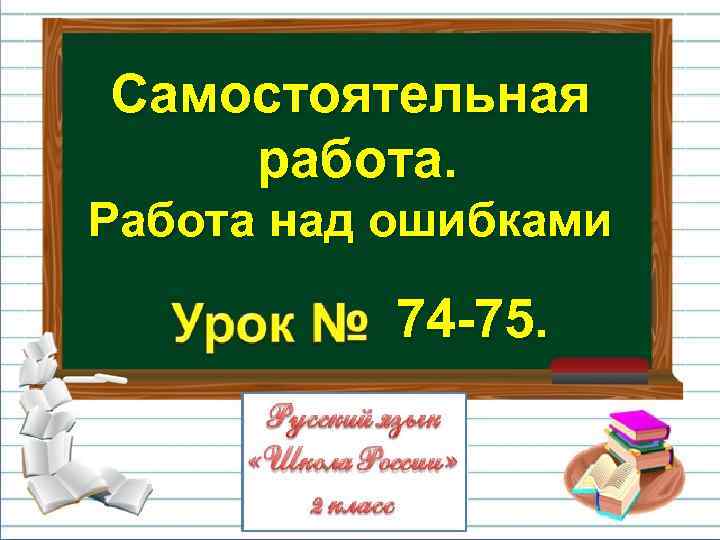 Самостоятельная работа. Работа над ошибками 74 -75. 
