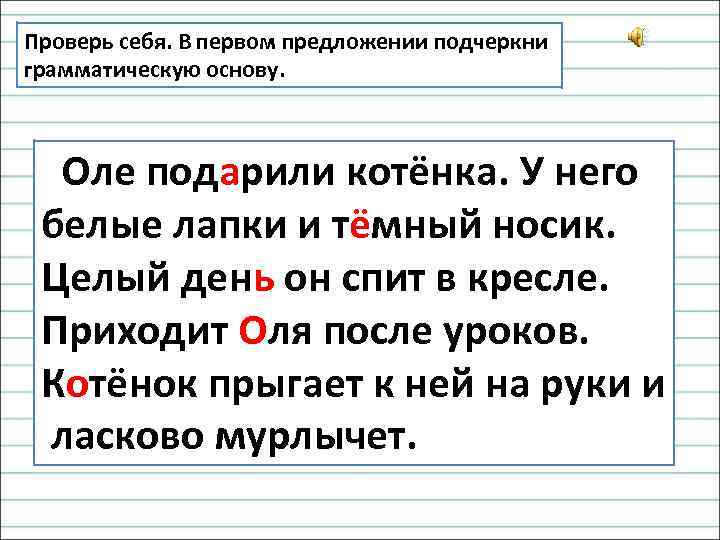 Проверь себя. В первом предложении подчеркни грамматическую основу. Оле подарили котёнка. У него белые