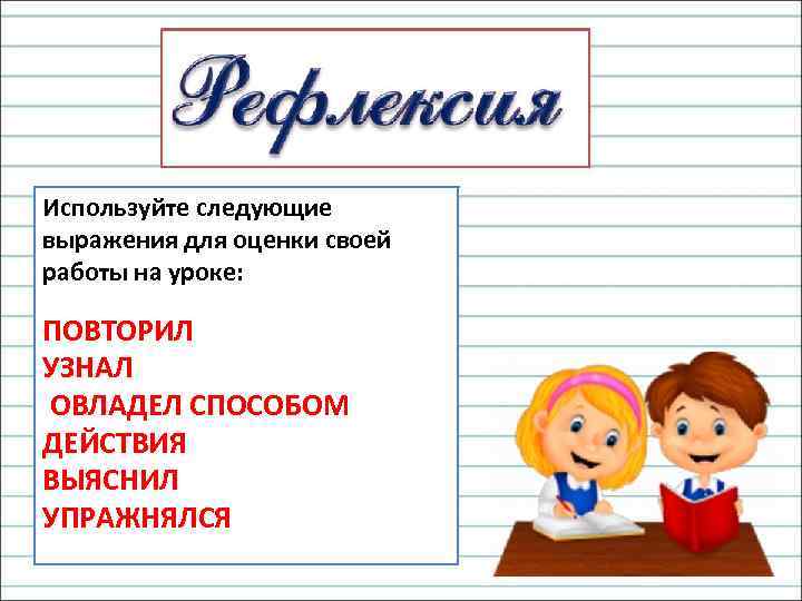Используйте следующие выражения для оценки своей работы на уроке: ПОВТОРИЛ УЗНАЛ ОВЛАДЕЛ СПОСОБОМ ДЕЙСТВИЯ
