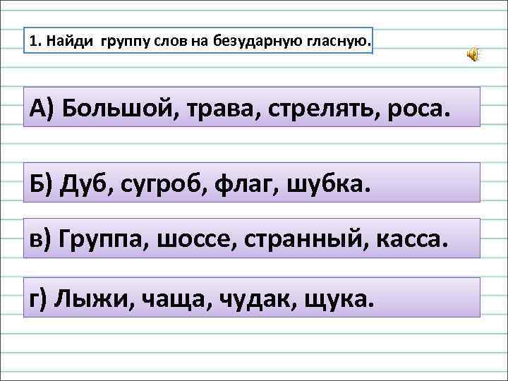 1. Найди группу слов на безударную гласную. А) Большой, трава, стрелять, роса. Б) Дуб,