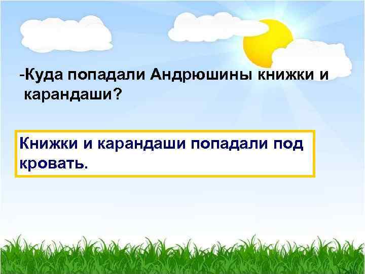 -Куда попадали Андрюшины книжки и карандаши? Книжки и карандаши попадали под кровать. 