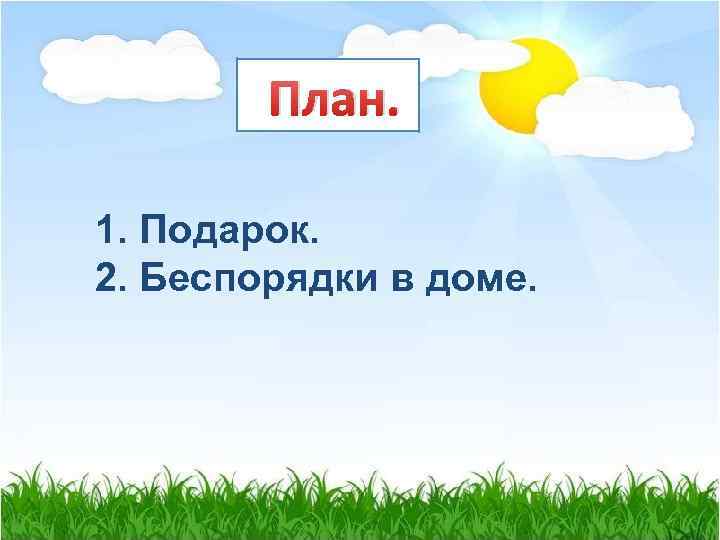 План. 1. Подарок. 2. Беспорядки в доме. 