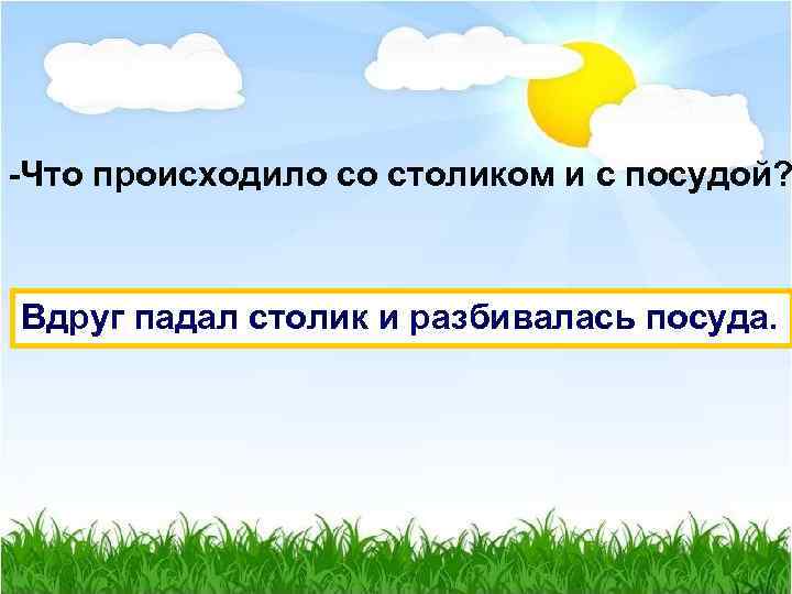 -Что происходило со столиком и с посудой? Вдруг падал столик и разбивалась посуда. 