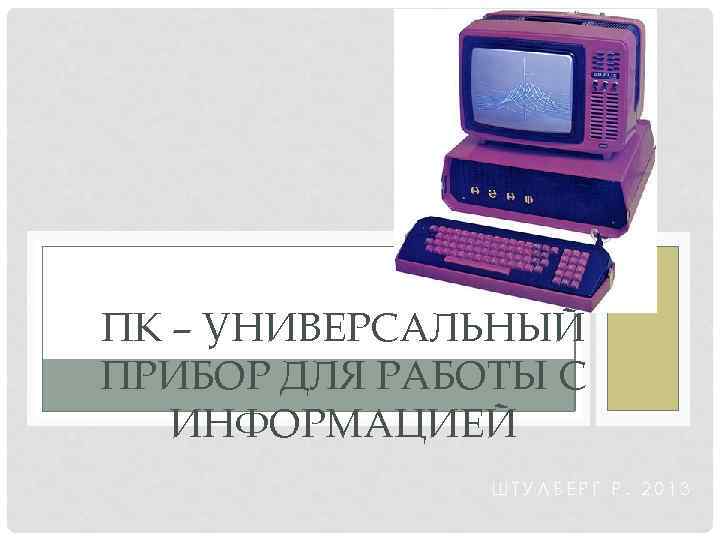 ПК – УНИВЕРСАЛЬНЫЙ ПРИБОР ДЛЯ РАБОТЫ С ИНФОРМАЦИЕЙ ШТУЛБЕРГ Р. 2013 