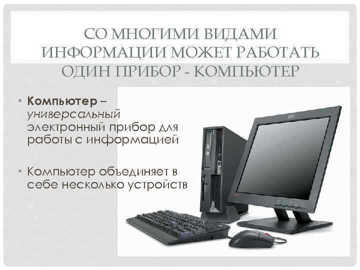 СО МНОГИМИ ВИДАМИ ИНФОРМАЦИИ МОЖЕТ РАБОТАТЬ ОДИН ПРИБОР - КОМПЬЮТЕР • Компьютер – универсальный