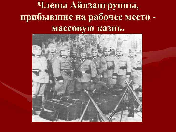 Члены Айнзацгруппы, прибывшие на рабочее место массовую казнь. 