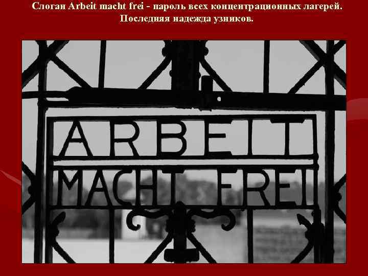 Слоган Arbeit macht frei - пароль всех концентрационных лагерей. Последняя надежда узников. 