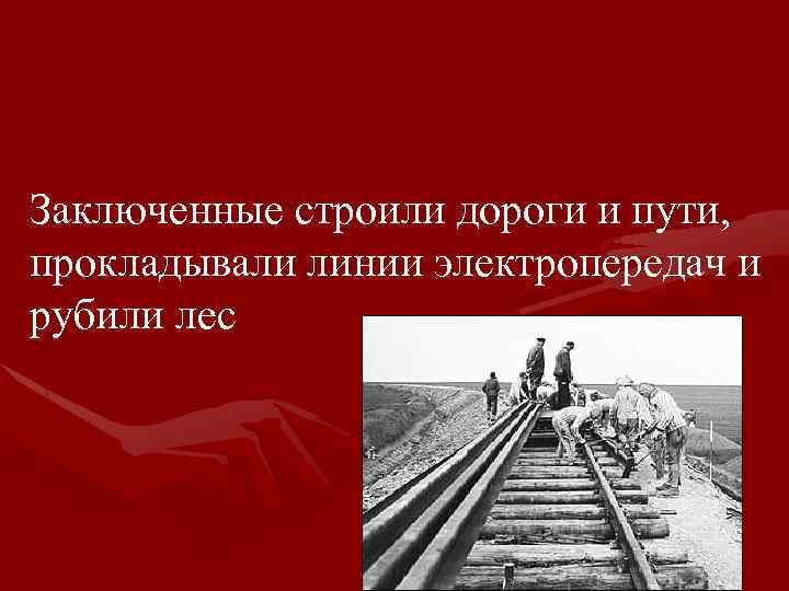 Заключенные строили дороги и пути, прокладывали линии электропередач и рубили лес 