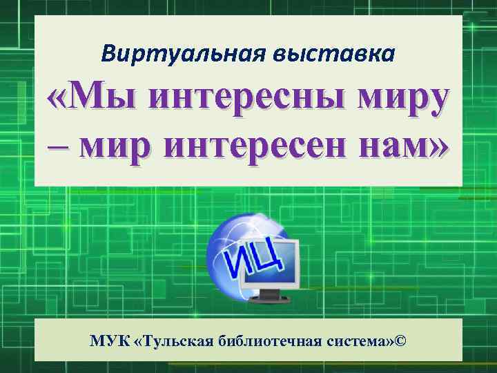 Виртуальная выставка «Мы интересны миру – мир интересен нам» МУК «Тульская библиотечная система» ©